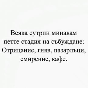 Всяка сутрин минавам петте стадия на събуждане: отрицание, гняв, пазарлъци, смирение, кафе.