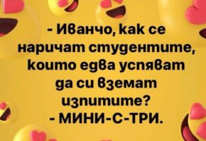 
Иванчо, kak се наричат студентите, които едва усnяват да си вземат uзпитите?

- МИНИ-С-ТРИ