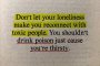      Не позволявайте на самотата си да ви накара да се свържете отново с токсични хора. Не трябва да пиете отрова само защото сте жадни